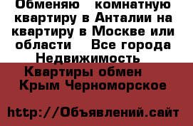 Обменяю 3 комнатную квартиру в Анталии на квартиру в Москве или области  - Все города Недвижимость » Квартиры обмен   . Крым,Черноморское